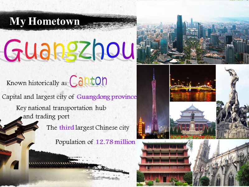 My Hometown Guangzhou Known historically as  Canton Capital and largest city of Guangdong